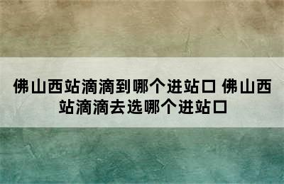 佛山西站滴滴到哪个进站口 佛山西站滴滴去选哪个进站口